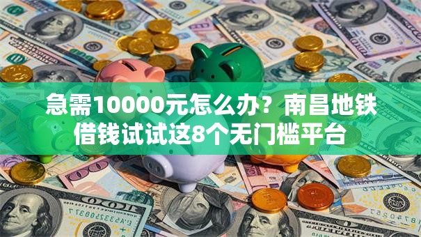 急需10000元怎么办?南昌地铁借钱试试这8个无门槛平台 急需10000元怎么办?南昌地铁借钱试试这8个无门槛平台