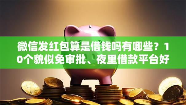 微信发红包算是借钱吗有哪些？10个貌似免审批、夜里借款平台好下款合集
