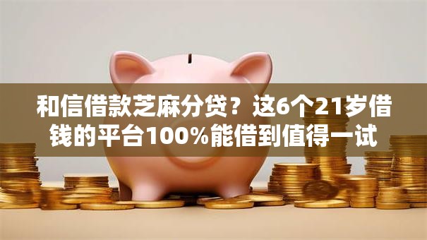 和信借款芝麻分贷？这6个21岁借钱的平台100%能借到值得一试