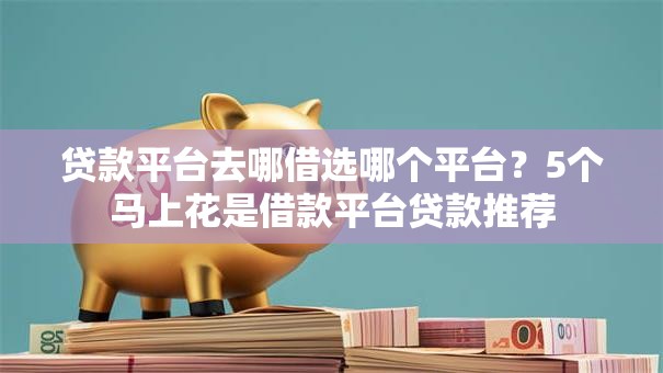 贷款平台去哪借选哪个平台？5个马上花是借款平台贷款推荐