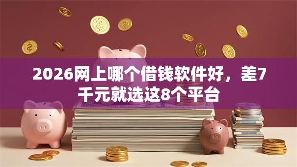 2026网上哪个借钱软件好,差7千元就选这8个平台 2026网上哪个借钱软件好,差7千元就选这8个平台
