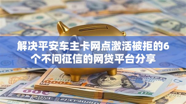 解决平安车主卡网点激活被拒的6个不问征信的网贷平台分享