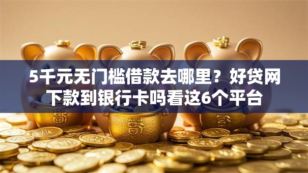 5千元无门槛借款去哪里？好贷网下款到银行卡吗看这6个平台