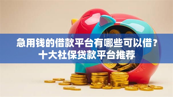 急用钱的借款平台有哪些可以借？十大社保贷款平台推荐
