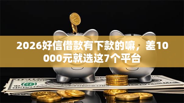 2026好信借款有下款的嘛,差10000元就选这7个平台 2026好信借款有下款的嘛,差10000元就选这7个平台