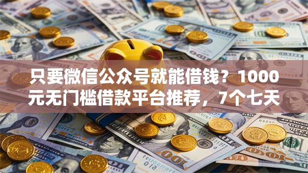 只要微信公众号就能借钱？1000元无门槛借款平台推荐，7个七天网贷口子盘点