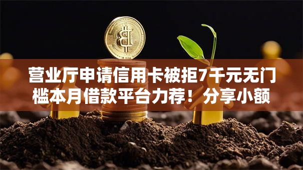 营业厅申请信用卡被拒7千元无门槛本月借款平台力荐！分享小额网贷口子7千元无门槛借款