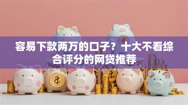 容易下款两万的口子?十大不看综合评分的网贷推荐 容易下款两万的口子?十大不看综合评分的网贷推荐