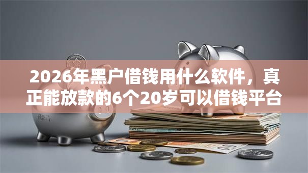 2026年黑户借钱用什么软件，真正能放款的6个20岁可以借钱平台不查征信的口子推荐
