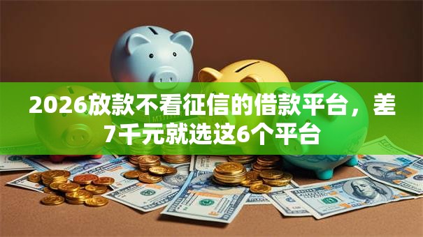 2026放款不看征信的借款平台，差7千元就选这6个平台