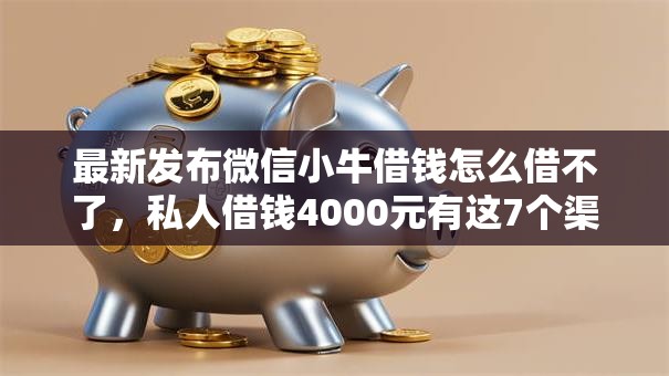 最新发布微信小牛借钱怎么借不了,私人借钱4000元有这7个渠道 最新发布微信小牛借钱怎么借不了,私人借钱4000元有这7个渠道