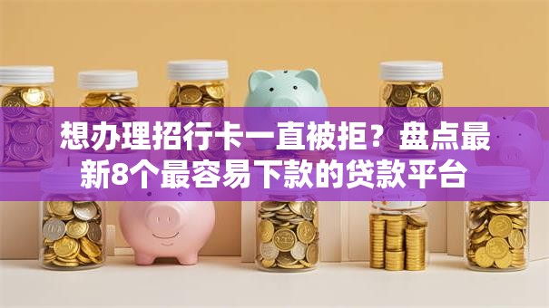 想办理招行卡一直被拒？盘点最新8个最容易下款的贷款平台