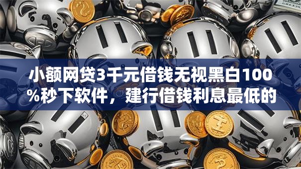 小额网贷3千元借钱无视黑白100%秒下软件,建行借钱利息最低的6个平台介绍 小额网贷3千元借钱无视黑白100%秒下软件,建行借钱利息最低的6个平台介绍