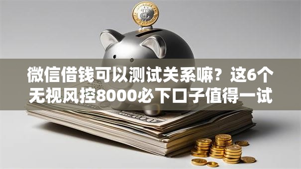 微信借钱可以测试关系嘛？这6个无视风控8000必下口子值得一试