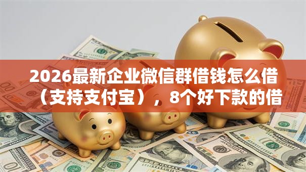 2026最新企业微信群借钱怎么借（支持支付宝），8个好下款的借款平台2025无私分享