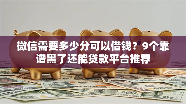 微信需要多少分可以借钱？9个靠谱黑了还能贷款平台推荐