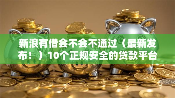 新浪有借会不会不通过（最新发布！）10个正规安全的贷款平台