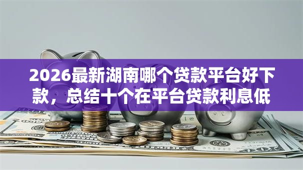 2026最新湖南哪个贷款平台好下款，总结十个在平台贷款利息低又安全！