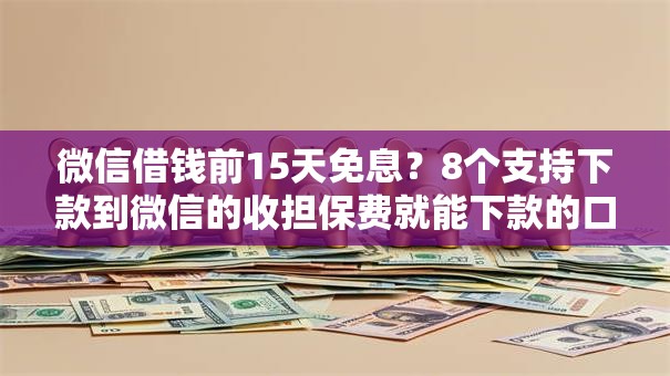 微信借钱前15天免息？8个支持下款到微信的收担保费就能下款的口子
