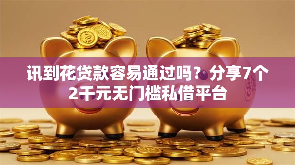 讯到花贷款容易通过吗？分享7个2千元无门槛私借平台