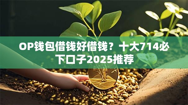 OP钱包借钱好借钱？十大714必下口子2025推荐