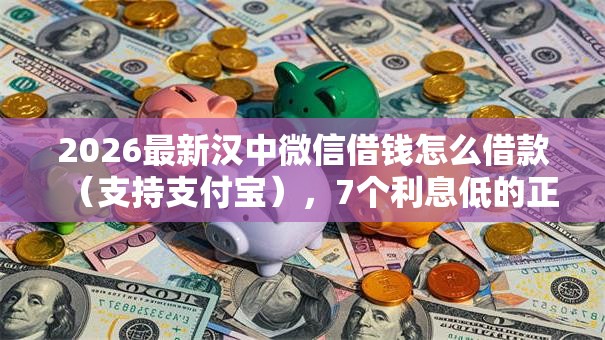 2026最新汉中微信借钱怎么借款（支持支付宝），7个利息低的正规借钱平台无私分享