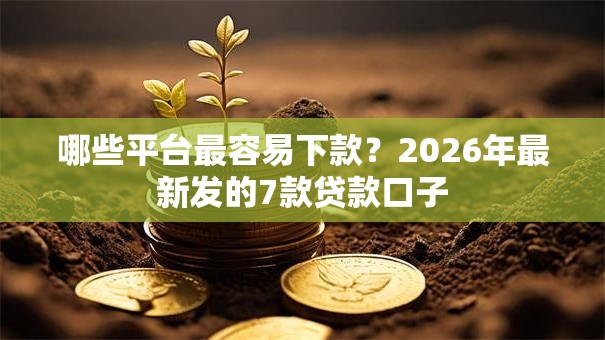 哪些平台最容易下款？2026年最新发的7款贷款口子