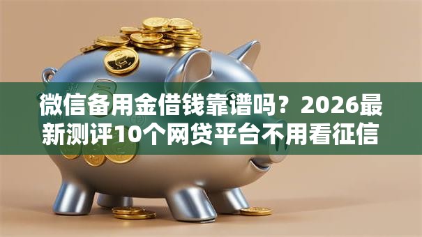 微信备用金借钱靠谱吗？2026最新测评10个网贷平台不用看征信可以放款的