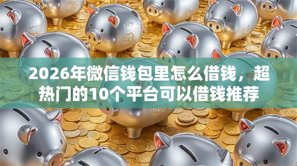 2026年微信钱包里怎么借钱，超热门的10个平台可以借钱推荐