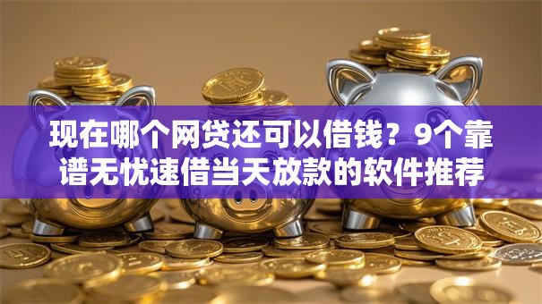 现在哪个网贷还可以借钱？9个靠谱无忧速借当天放款的软件推荐