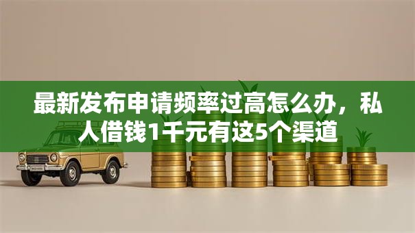 最新发布申请频率过高怎么办，私人借钱1千元有这5个渠道