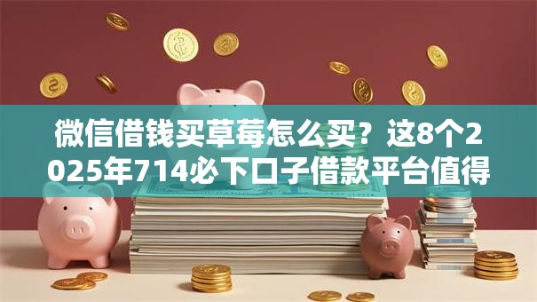 微信借钱买草莓怎么买?这8个2025年714必下口子借款平台值得一试 微信借钱买草莓怎么买?这8个2025年714必下口子借款平台值得一试