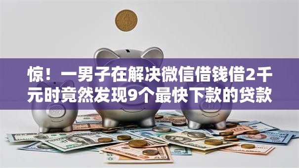 惊！一男子在解决微信借钱借2千元时竟然发现9个最快下款的贷款平台，事后分享了出来