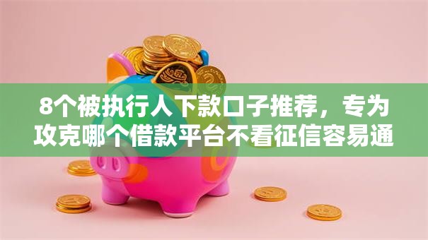 8个被执行人下款口子推荐，专为攻克哪个借款平台不看征信容易通过难题