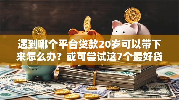 遇到哪个平台贷款20岁可以带下来怎么办？或可尝试这7个最好贷款的平台