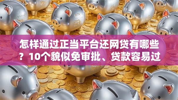 怎样通过正当平台还网贷有哪些?10个貌似免审批、贷款容易过的平台合集 怎样通过正当平台还网贷有哪些?10个貌似免审批、贷款容易过的平台合集