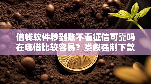 借钱软件秒到账不看征信可靠吗在哪借比较容易?类似强制下款的7个口子参考 借钱软件秒到账不看征信可靠吗在哪借比较容易?类似强制下款的7个口子参考