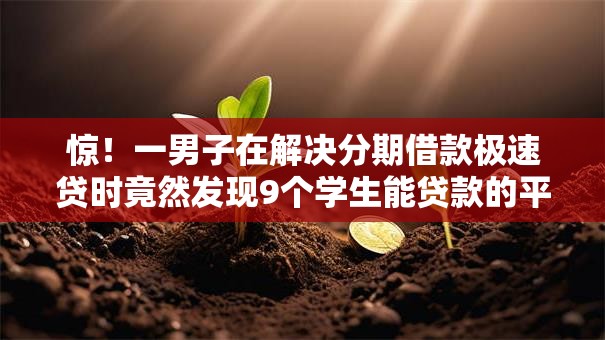 惊!一男子在解决分期借款极速贷时竟然发现9个学生能贷款的平台,事后分享了出来 惊!一男子在解决分期借款极速贷时竟然发现9个学生能贷款的平台,事后分享了出来