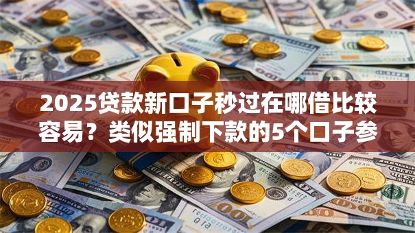 2025贷款新口子秒过在哪借比较容易？类似强制下款的5个口子参考