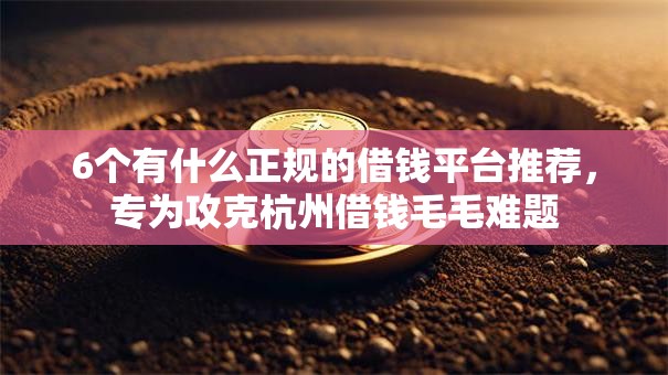 6个有什么正规的借钱平台推荐，专为攻克杭州借钱毛毛难题