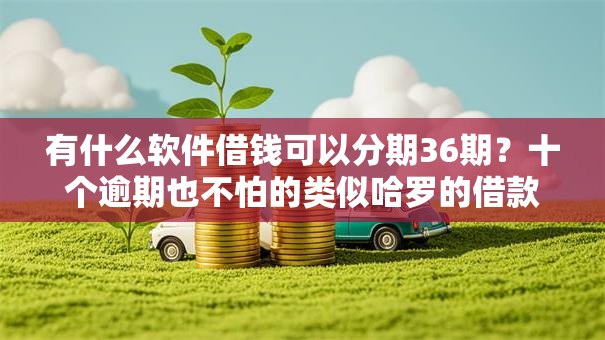 有什么软件借钱可以分期36期?十个逾期也不怕的类似哈罗的借款软件平台 有什么软件借钱可以分期36期?十个逾期也不怕的类似哈罗的借款软件平台