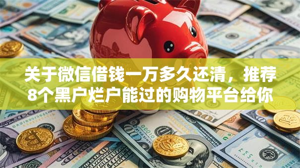 关于微信借钱一万多久还清,推荐8个黑户烂户能过的购物平台给你 关于微信借钱一万多久还清,推荐8个黑户烂户能过的购物平台给你