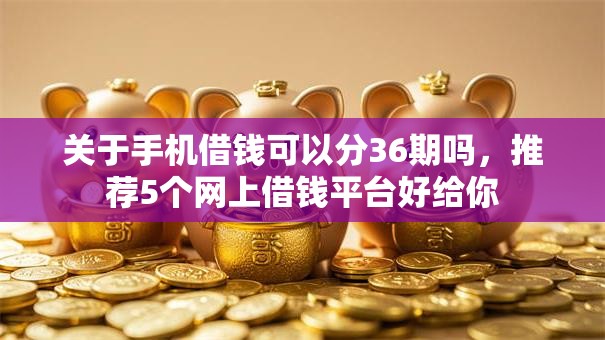 关于手机借钱可以分36期吗，推荐5个网上借钱平台好给你