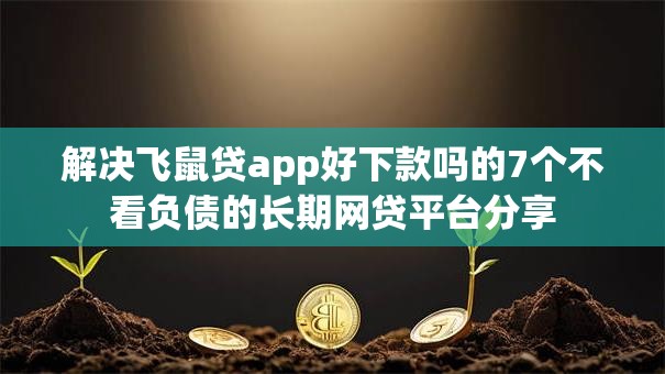 解决飞鼠贷app好下款吗的7个不看负债的长期网贷平台分享