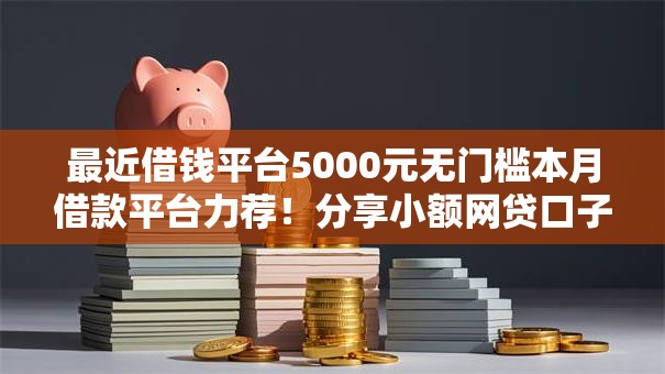 最近借钱平台5000元无门槛本月借款平台力荐!分享小额网贷口子5000元无门槛借款 最近借钱平台5000元无门槛本月借款平台力荐!分享小额网贷口子5000元无门槛借款
