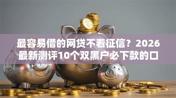 最容易借的网贷不看征信？2026最新测评10个双黑户必下款的口子2025