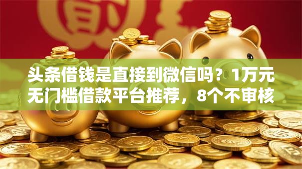 头条借钱是直接到微信吗?1万元无门槛借款平台推荐,8个不审核夜间直接放款的网贷平台盘点 头条借钱是直接到微信吗?1万元无门槛借款平台推荐,8个不审核夜间直接放款的网贷平台盘点
