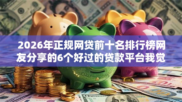 2026年正规网贷前十名排行榜网友分享的6个好过的贷款平台我觉得不错! 2026年正规网贷前十名排行榜网友分享的6个好过的贷款平台我觉得不错!
