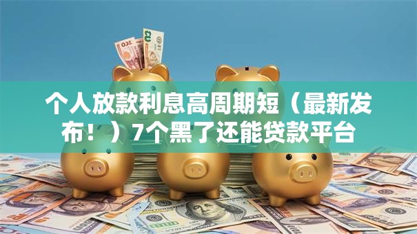 个人放款利息高周期短（最新发布！）7个黑了还能贷款平台