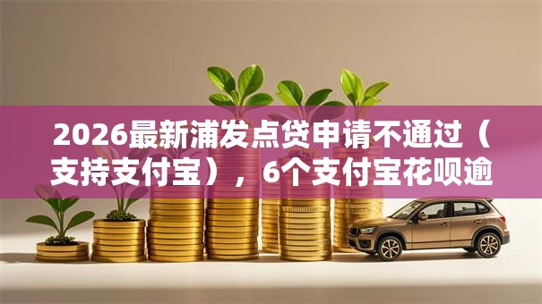 2026最新浦发点贷申请不通过(支持支付宝),6个支付宝花呗逾期万元快速贷款口子无私分享 2026最新浦发点贷申请不通过(支持支付宝),6个支付宝花呗逾期万元快速贷款口子无私分享